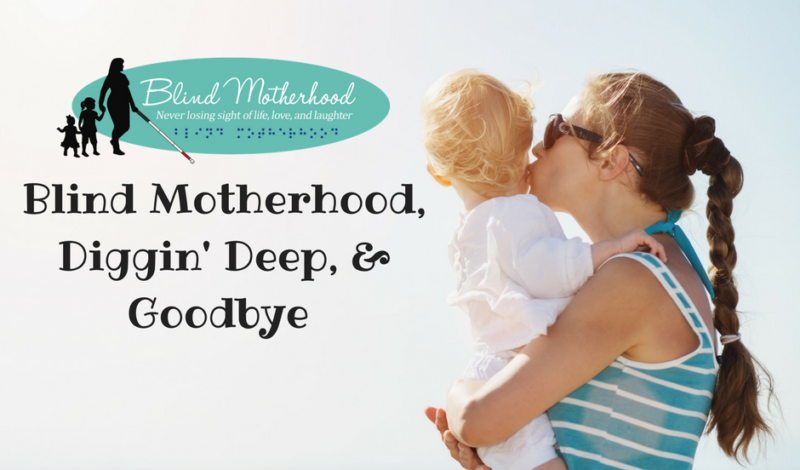 Blind Motherhood, Digging Deep & “Goodbye”